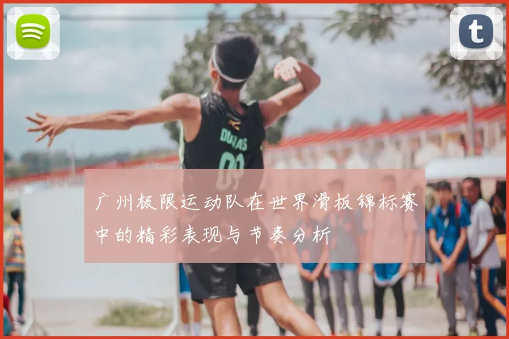 广州极限运动队在世界滑板锦标赛中的精彩表现与节奏分析