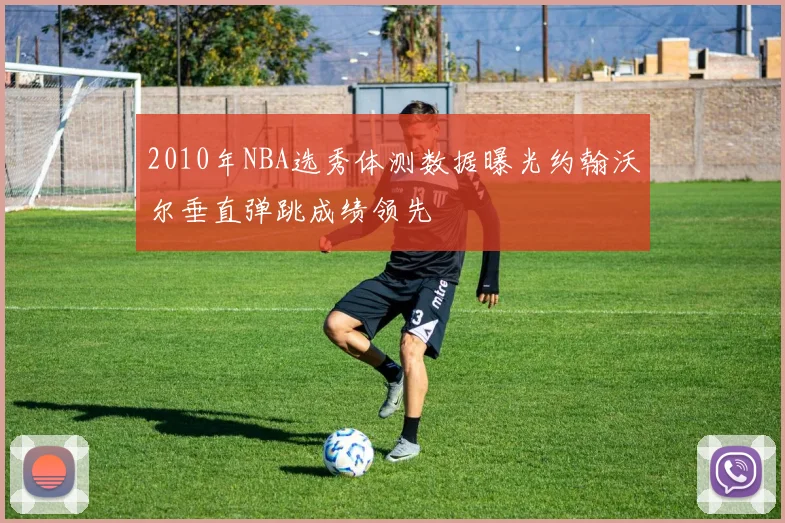 2010年NBA选秀体测数据曝光约翰沃尔垂直弹跳成绩领先