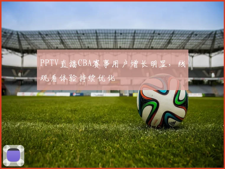 PPTV直播CBA赛事用户增长明显，线观看体验持续优化