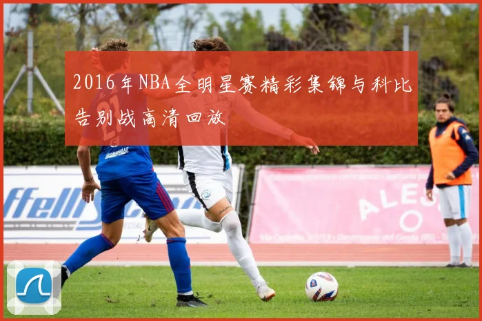 2016年NBA全明星赛精彩集锦与科比告别战高清回放