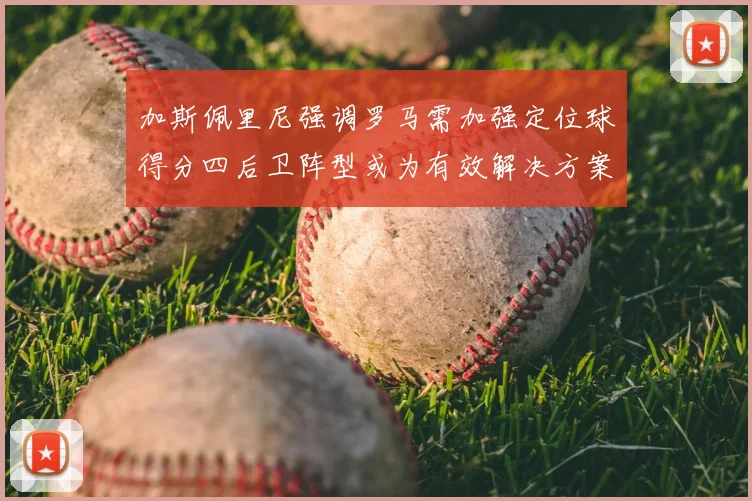 加斯佩里尼强调罗马需加强定位球得分四后卫阵型或为有效解决方案
