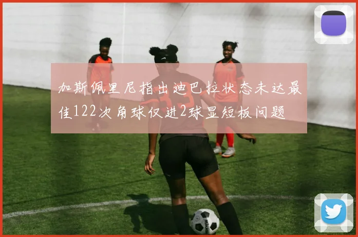 加斯佩里尼指出迪巴拉状态未达最佳122次角球仅进2球显短板问题