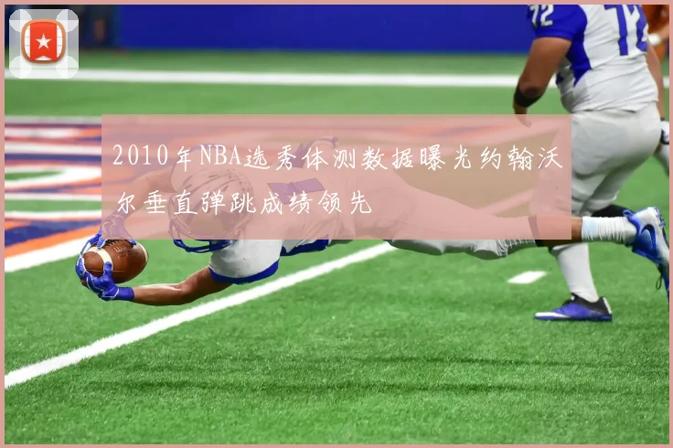 2010年NBA选秀体测数据曝光约翰沃尔垂直弹跳成绩领先