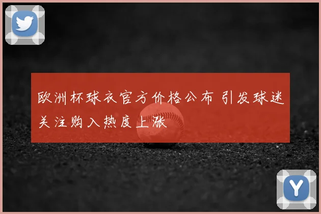 欧洲杯球衣官方价格公布 引发球迷关注购入热度上涨