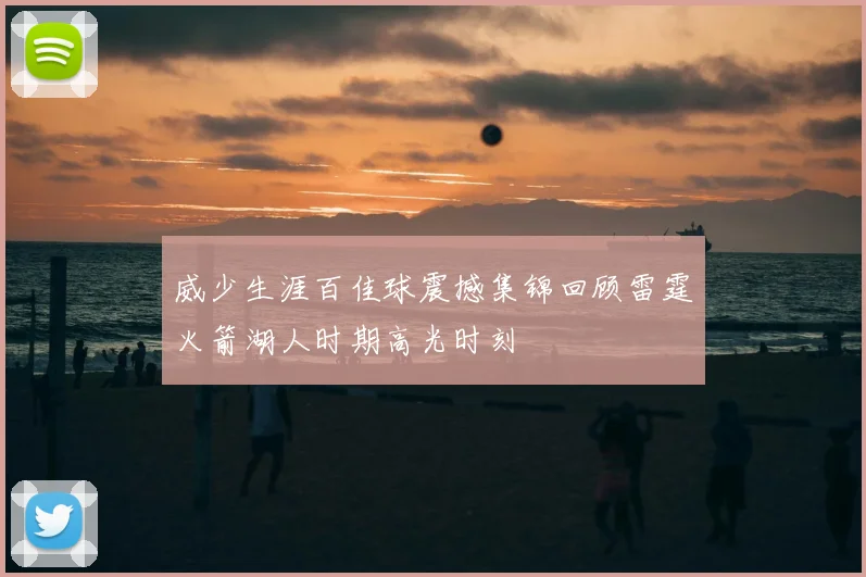 威少生涯百佳球震撼集锦回顾雷霆火箭湖人时期高光时刻
