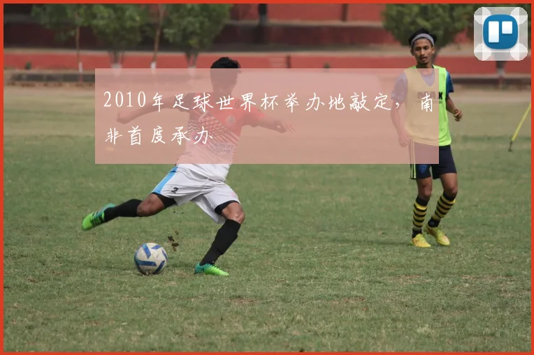 2010年足球世界杯举办地敲定，南非首度承办