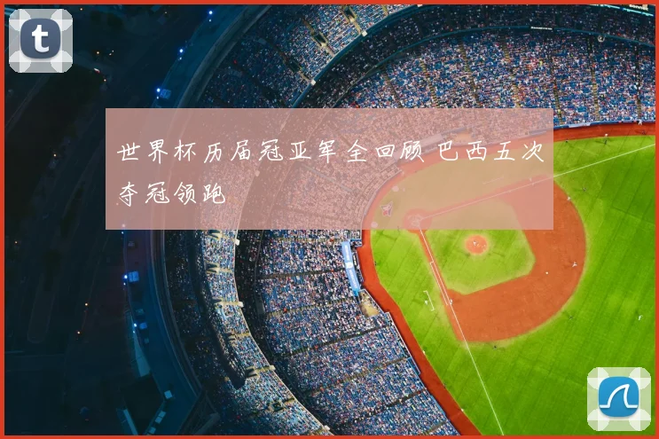 世界杯历届冠亚军全回顾 巴西五次夺冠领跑