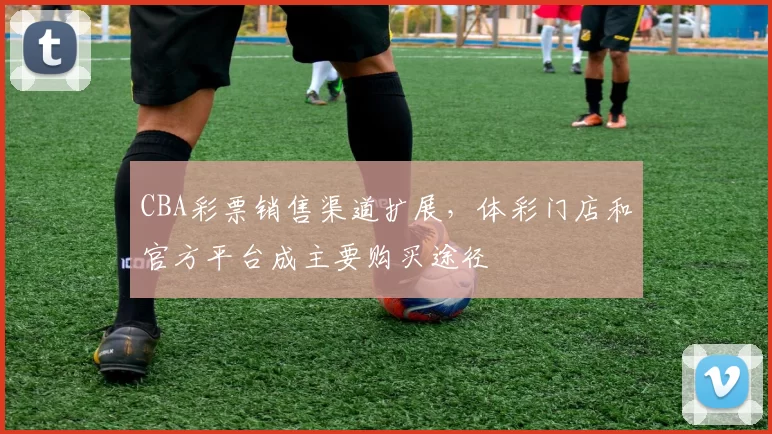 CBA彩票销售渠道扩展，体彩门店和官方平台成主要购买途径
