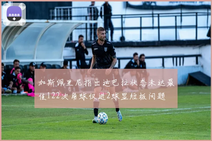 加斯佩里尼指出迪巴拉状态未达最佳122次角球仅进2球显短板问题