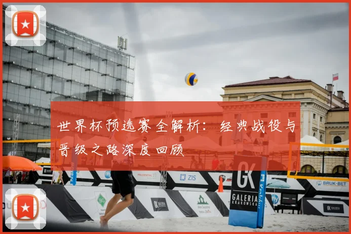 世界杯预选赛全解析：经典战役与晋级之路深度回顾
