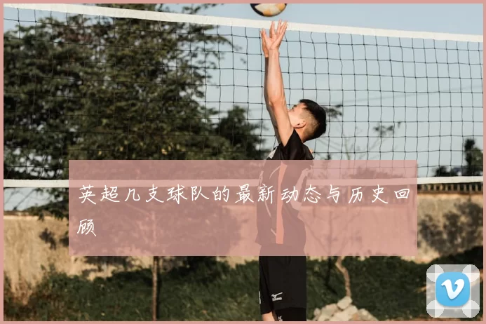 英超几支球队的最新动态与历史回顾