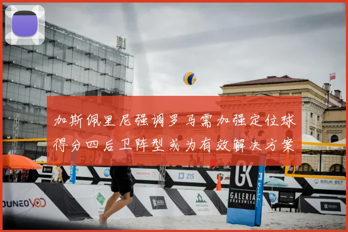 加斯佩里尼强调罗马需加强定位球得分四后卫阵型或为有效解决方案