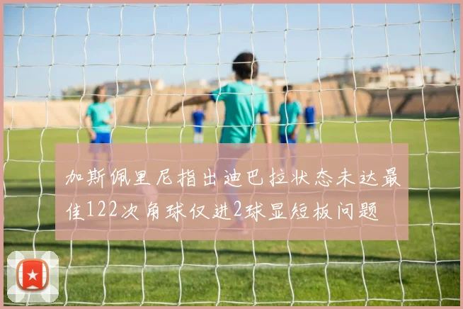 加斯佩里尼指出迪巴拉状态未达最佳122次角球仅进2球显短板问题