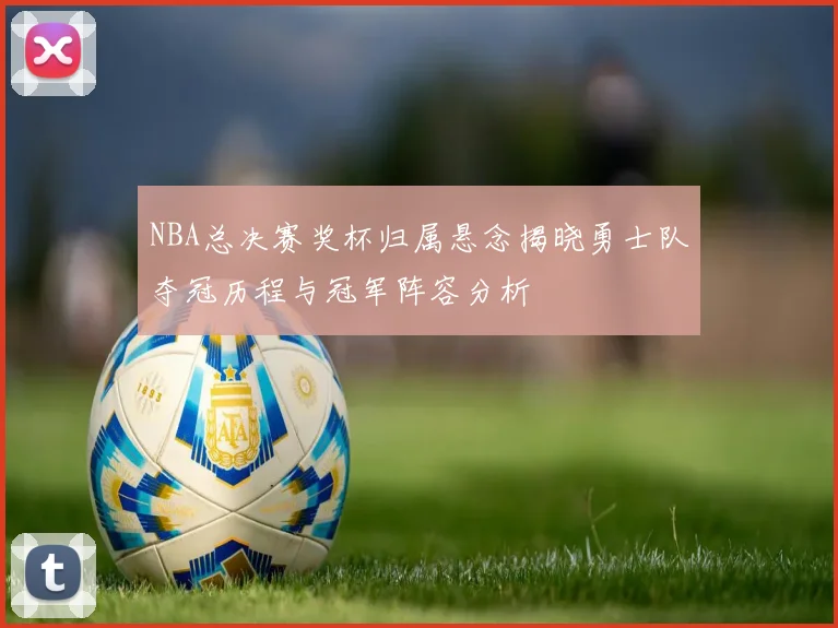 NBA总决赛奖杯归属悬念揭晓勇士队夺冠历程与冠军阵容分析
