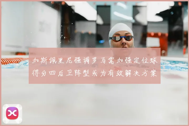 加斯佩里尼强调罗马需加强定位球得分四后卫阵型或为有效解决方案