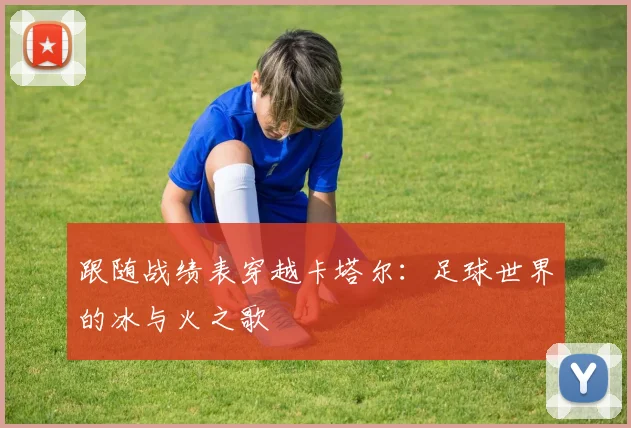 跟随战绩表穿越卡塔尔:足球世界的冰与火之歌