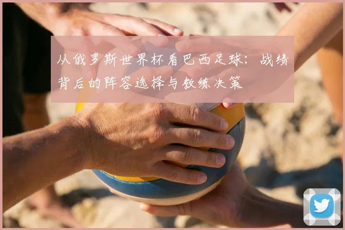 从俄罗斯世界杯看巴西足球:战绩背后的阵容选择与教练决策