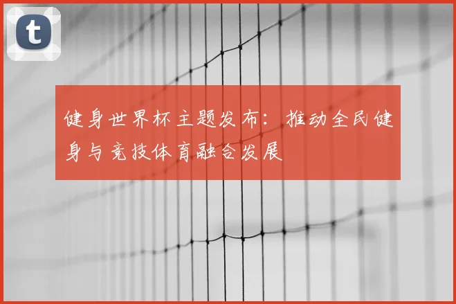 健身世界杯主题发布：推动全民健身与竞技体育融合发展