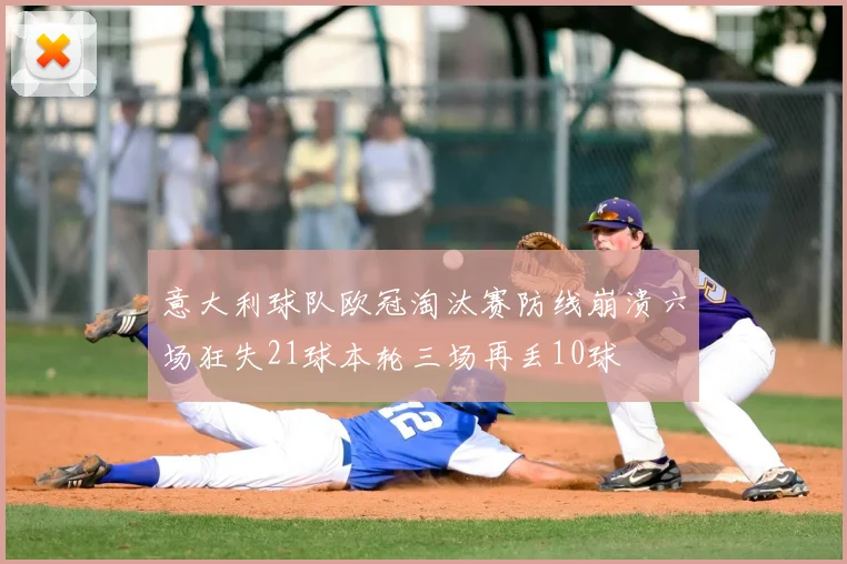 意大利球队欧冠淘汰赛防线崩溃六场狂失21球本轮三场再丢10球