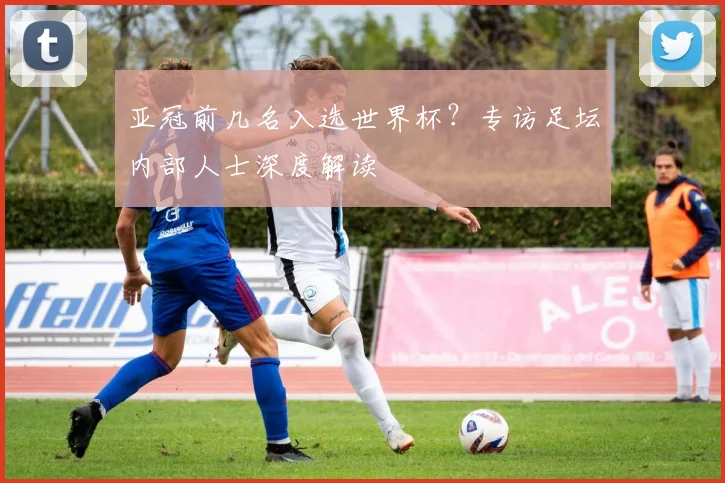 亚冠前几名入选世界杯？专访足坛内部人士深度解读