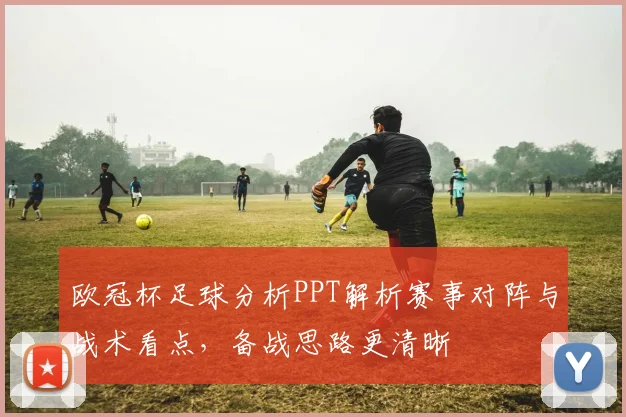 欧冠杯足球分析PPT解析赛事对阵与战术看点,备战思路更清晰