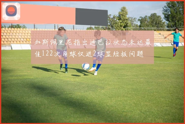 加斯佩里尼指出迪巴拉状态未达最佳122次角球仅进2球显短板问题