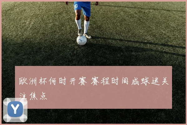 欧洲杯何时开赛 赛程时间成球迷关注焦点
