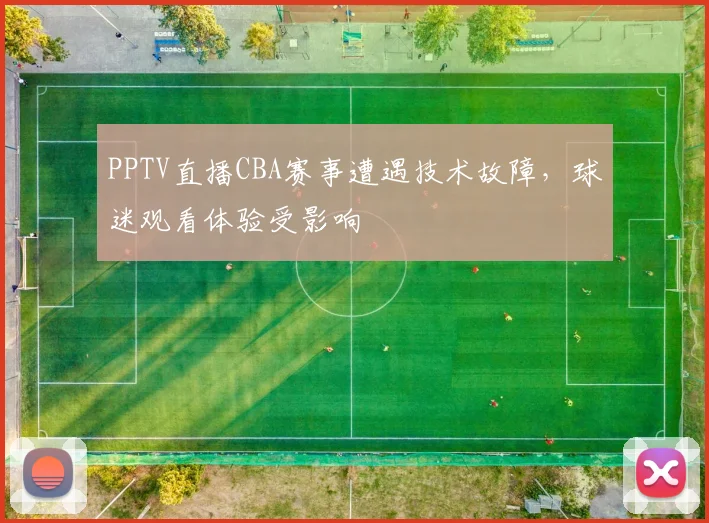 PPTV直播CBA赛事遭遇技术故障,球迷观看体验受影响