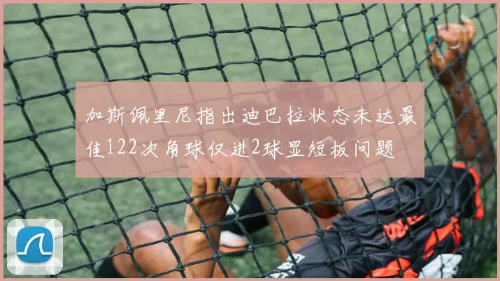 加斯佩里尼指出迪巴拉状态未达最佳122次角球仅进2球显短板问题