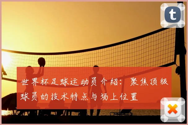 世界杯足球运动员介绍：聚焦顶级球员的技术特点与场上位置