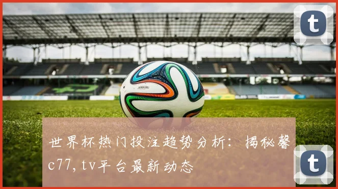 世界杯热门投注趋势分析：揭秘馨c77,tv平台最新动态
