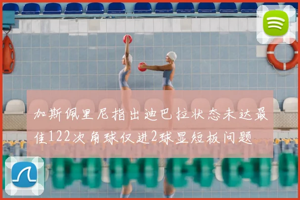 加斯佩里尼指出迪巴拉状态未达最佳122次角球仅进2球显短板问题