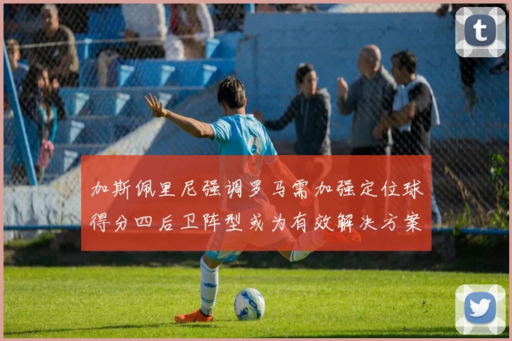 加斯佩里尼强调罗马需加强定位球得分四后卫阵型或为有效解决方案