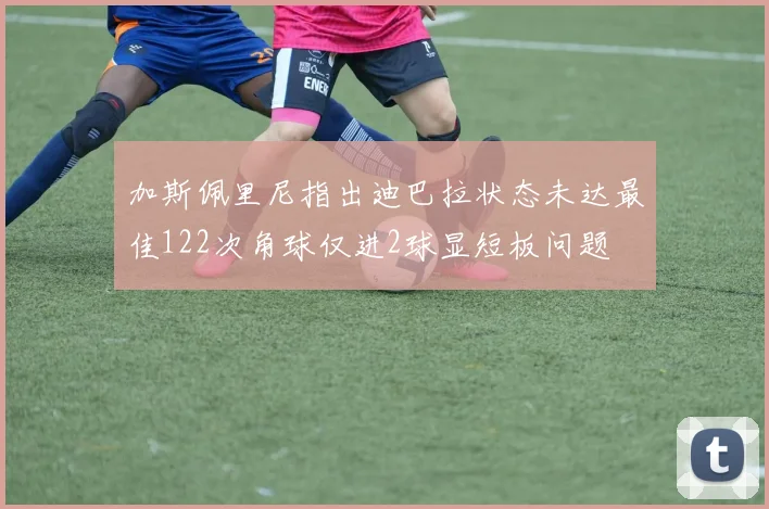 加斯佩里尼指出迪巴拉状态未达最佳122次角球仅进2球显短板问题
