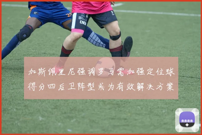 加斯佩里尼强调罗马需加强定位球得分四后卫阵型或为有效解决方案