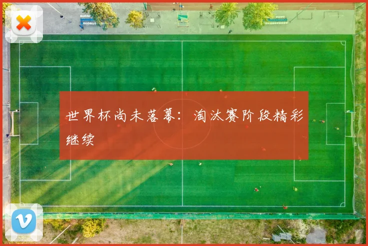 世界杯尚未落幕:淘汰赛阶段精彩继续