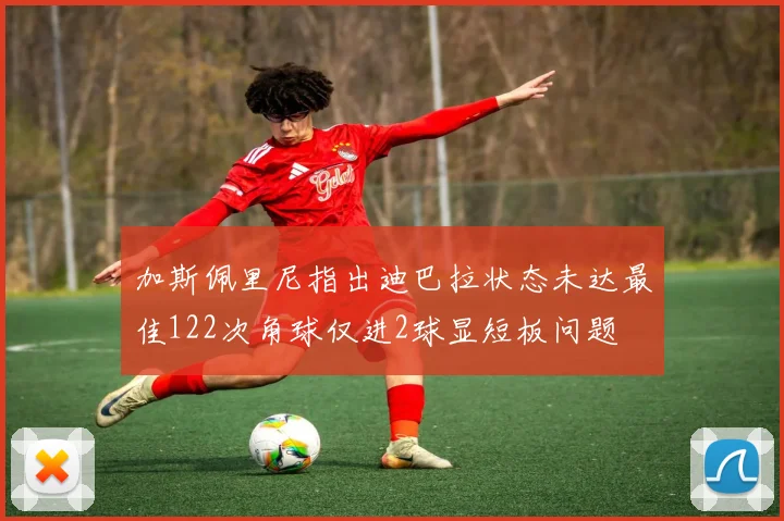 加斯佩里尼指出迪巴拉状态未达最佳122次角球仅进2球显短板问题