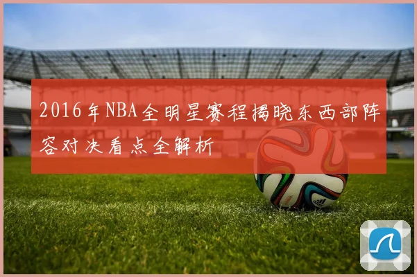 2016年NBA全明星赛程揭晓东西部阵容对决看点全解析