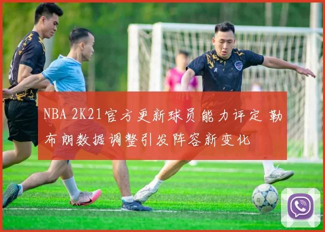 NBA 2K21官方更新球员能力评定 勒布朗数据调整引发阵容新变化