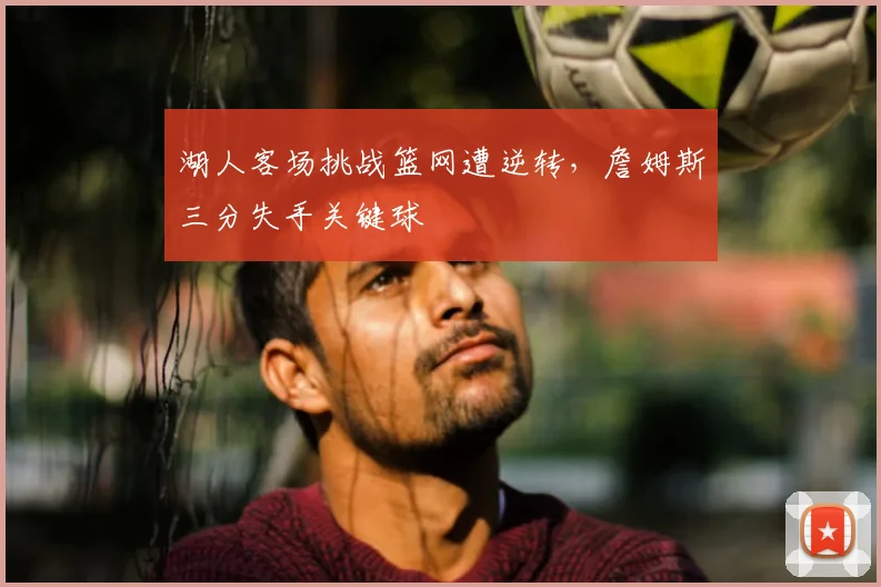 湖人客场挑战篮网遭逆转，詹姆斯三分失手关键球
