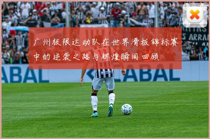 广州极限运动队在世界滑板锦标赛中的逆袭之路与辉煌瞬间回顾