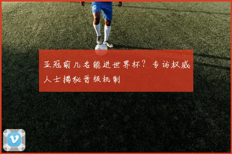 亚冠前几名能进世界杯？专访权威人士揭秘晋级机制