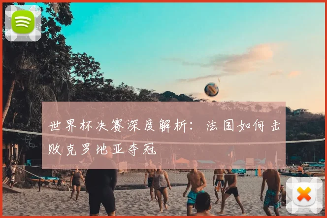 世界杯决赛深度解析：法国如何击败克罗地亚夺冠