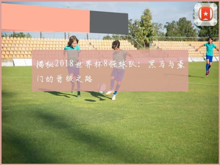 揭秘2018世界杯8强球队：黑马与豪门的晋级之路