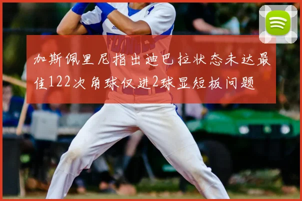 加斯佩里尼指出迪巴拉状态未达最佳122次角球仅进2球显短板问题