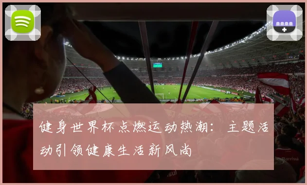 健身世界杯点燃运动热潮：主题活动引领健康生活新风尚