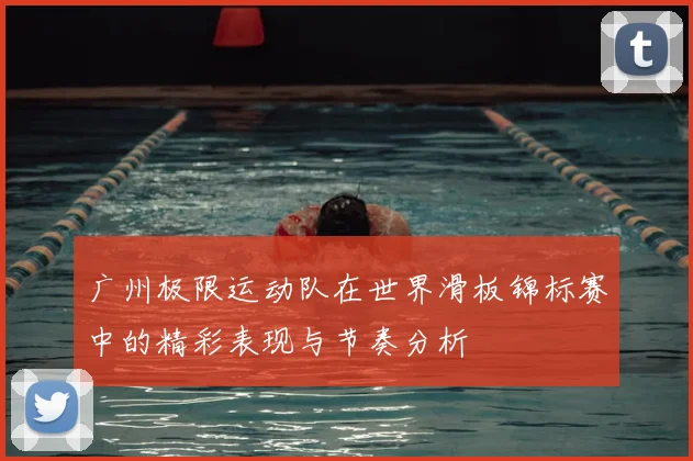 广州极限运动队在世界滑板锦标赛中的精彩表现与节奏分析