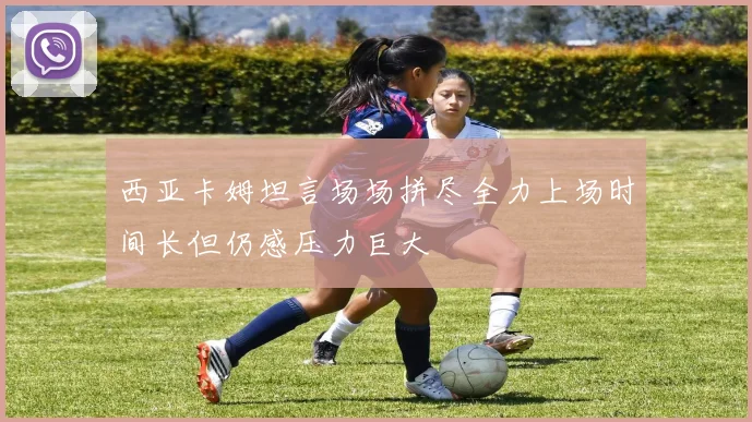 西亚卡姆坦言场场拼尽全力上场时间长但仍感压力巨大