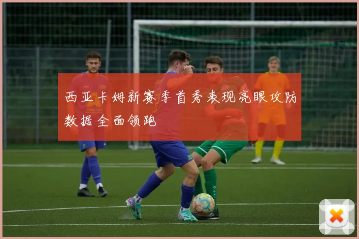 西亚卡姆新赛季首秀表现亮眼攻防数据全面领跑
