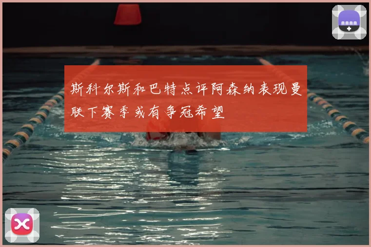 斯科尔斯和巴特点评阿森纳表现曼联下赛季或有争冠希望